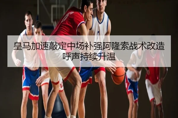 皇马加速敲定中场补强阿隆索战术改造呼声持续升温