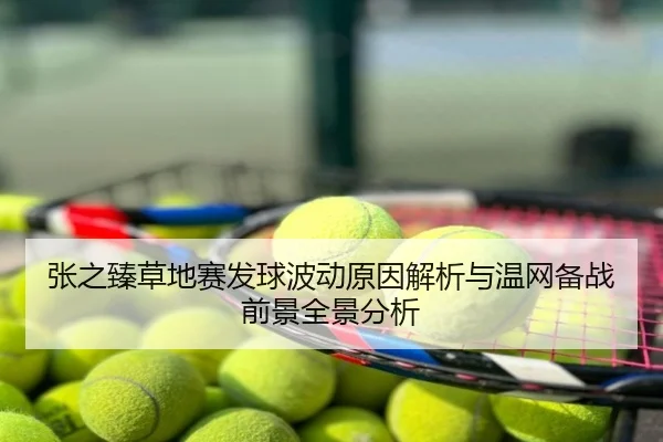 张之臻草地赛发球波动原因解析与温网备战前景全景分析