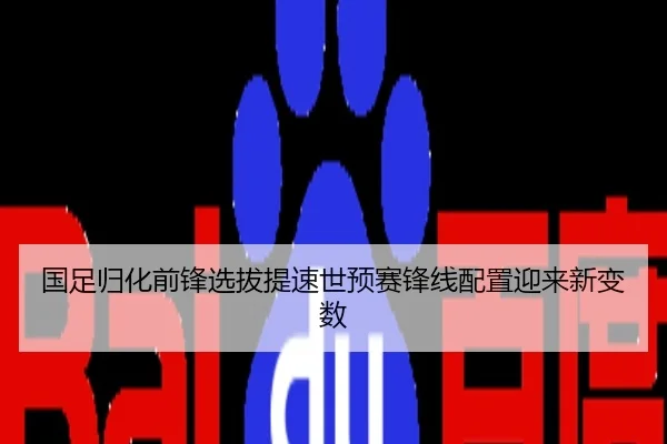 国足归化前锋选拔提速世预赛锋线配置迎来新变数
