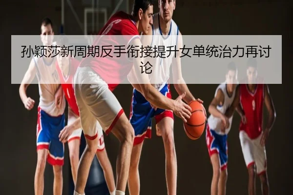 孙颖莎新周期反手衔接提升女单统治力再讨论
