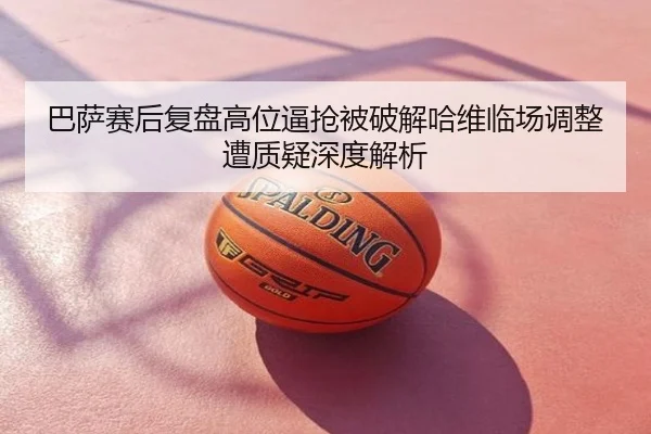 巴萨赛后复盘高位逼抢被破解哈维临场调整遭质疑深度解析