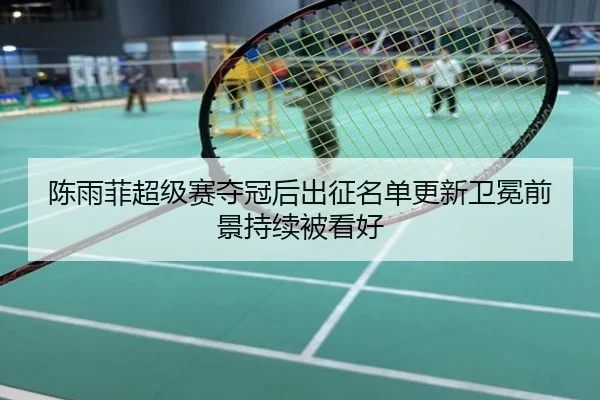 陈雨菲超级赛夺冠后出征名单更新卫冕前景持续被看好