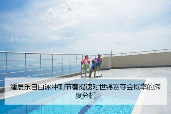 潘展乐自由泳冲刺节奏提速对世锦赛夺金概率的深度分析
