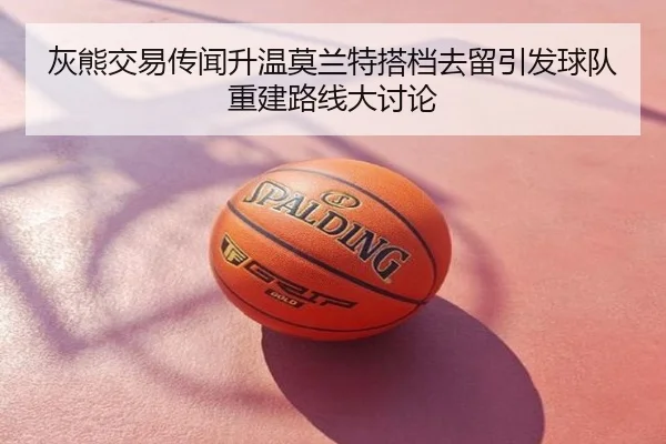 灰熊交易传闻升温莫兰特搭档去留引发球队重建路线大讨论