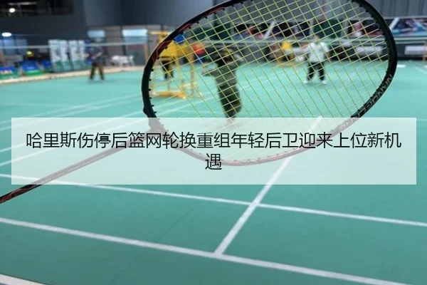 哈里斯伤停后篮网轮换重组年轻后卫迎来上位新机遇