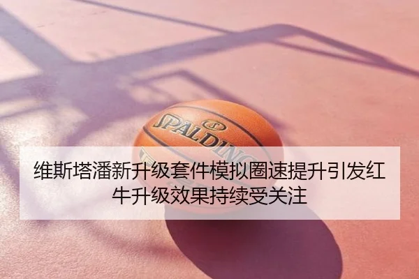 维斯塔潘新升级套件模拟圈速提升引发红牛升级效果持续受关注