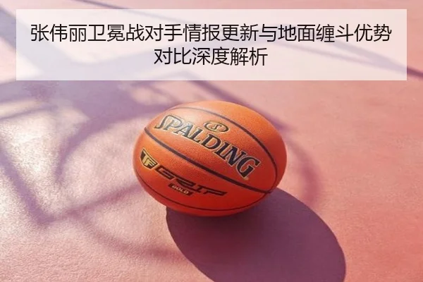 张伟丽卫冕战对手情报更新与地面缠斗优势对比深度解析