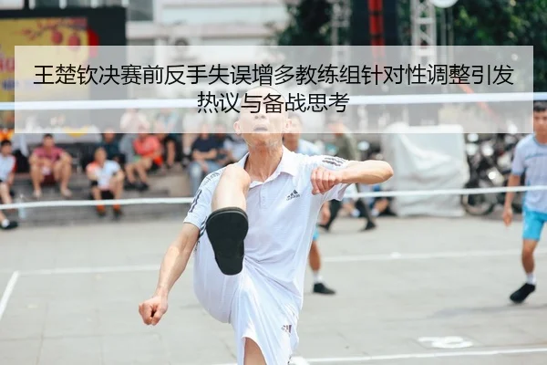 王楚钦决赛前反手失误增多教练组针对性调整引发热议与备战思考